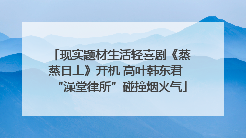 现实题材生活轻喜剧《蒸蒸日上》开机 高叶韩东君“澡堂律所”碰撞烟火气