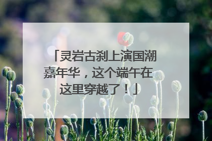 灵岩古刹上演国潮嘉年华，这个端午在这里穿越了！