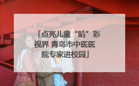 点亮儿童“睛”彩视界 青岛市中医医院专家进校园