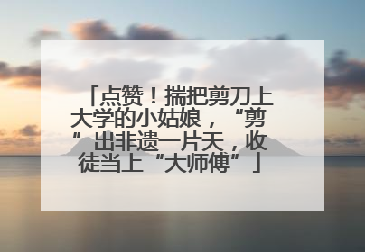 点赞！揣把剪刀上大学的小姑娘，“剪”出非遗一片天，收徒当上“大师傅”