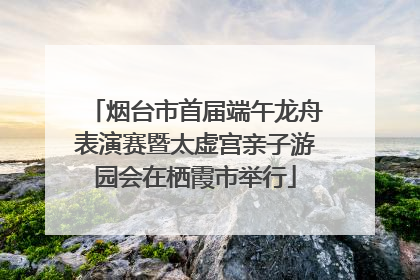 烟台市首届端午龙舟表演赛暨太虚宫亲子游园会在栖霞市举行