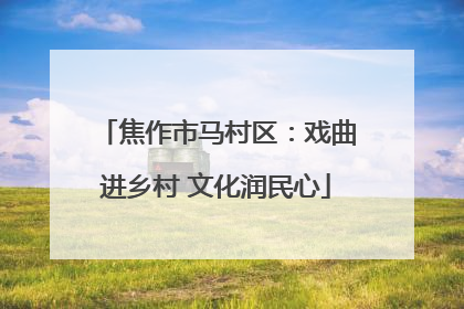 焦作市马村区：戏曲进乡村 文化润民心