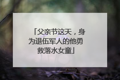 父亲节这天，身为退伍军人的他勇救落水女童
