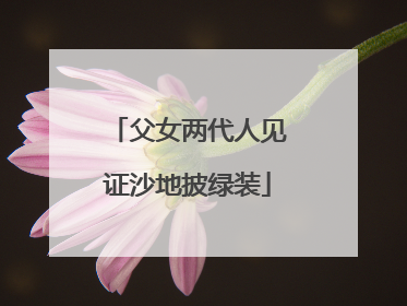 父女两代人见证沙地披绿装