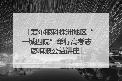 爱尔眼科株洲地区“一城四院”举行高考志愿填报公益讲座