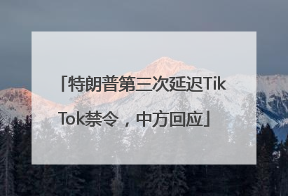 特朗普第三次延迟TikTok禁令，中方回应