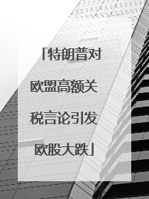 特朗普对欧盟高额关税言论引发欧股大跌