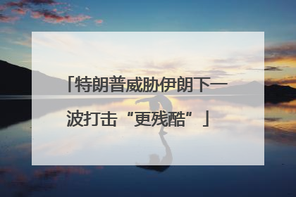 特朗普威胁伊朗下一波打击“更残酷”