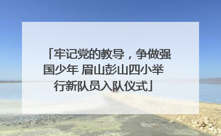 牢记党的教导，争做强国少年 眉山彭山四小举行新队员入队仪式