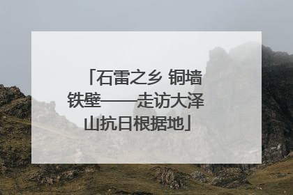 石雷之乡 铜墙铁壁——走访大泽山抗日根据地