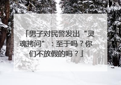 男子对民警发出“灵魂拷问”：至于吗？你们不放假的吗？