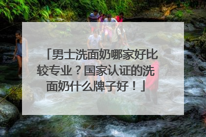 男士洗面奶哪家好比较专业？国家认证的洗面奶什么牌子好！