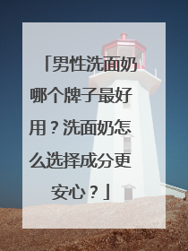 男性洗面奶哪个牌子最好用？洗面奶怎么选择成分更安心？
