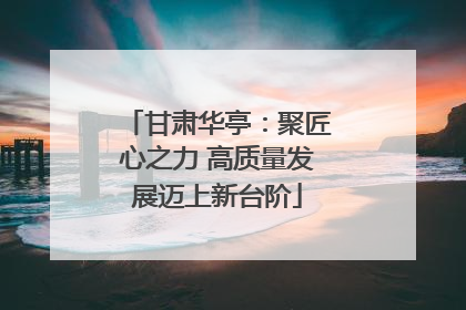 甘肃华亭：聚匠心之力 高质量发展迈上新台阶