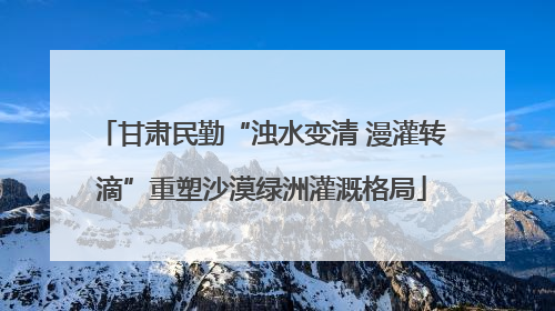甘肃民勤“浊水变清 漫灌转滴”重塑沙漠绿洲灌溉格局