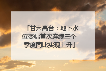 甘肃高台：地下水位变幅首次连续三个季度同比实现上升