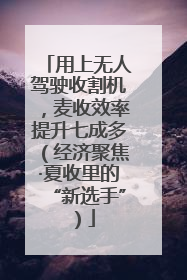 用上无人驾驶收割机，麦收效率提升七成多（经济聚焦·夏收里的“新选手”）