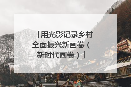 用光影记录乡村全面振兴新画卷（新时代画卷）