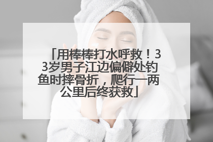用棒棒打水呼救！33岁男子江边偏僻处钓鱼时摔骨折，爬行一两公里后终获救