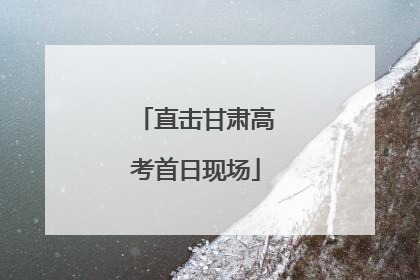 直击甘肃高考首日现场