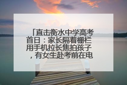 直击衡水中学高考首日：家长隔着栅栏用手机拉长焦拍孩子，有女生赴考前在电话亭与家人通话
