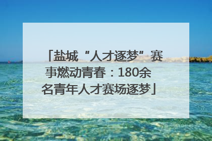 盐城“人才逐梦”赛事燃动青春：180余名青年人才赛场逐梦