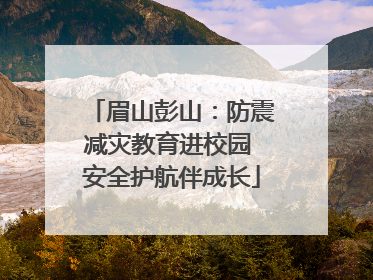 眉山彭山：防震减灾教育进校园 安全护航伴成长