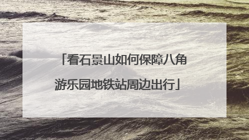 看石景山如何保障八角游乐园地铁站周边出行