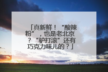 真新鲜！“酸辣粉”，也是老北京？“驴打滚”还有巧克力味儿的？