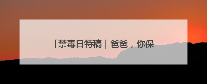 禁毒日特稿｜爸爸，你保护别人，我保护你的头发