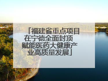 福建省重点项目在宁德全面封顶 赋能医药大健康产业高质量发展