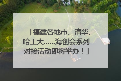 福建各地市、清华、哈工大……海创会系列对接活动即将举办！