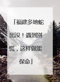 福建多地蛇出没！遇到别慌，这样做能保命