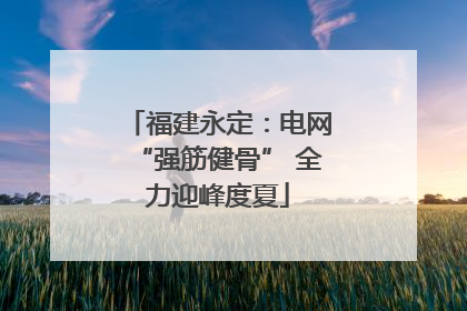 福建永定：电网“强筋健骨” 全力迎峰度夏