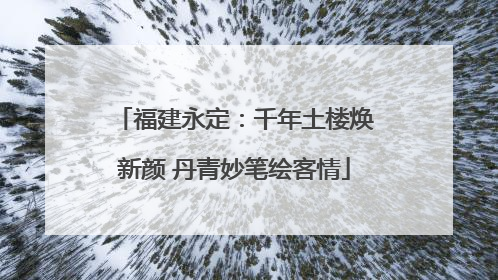 福建永定：千年土楼焕新颜 丹青妙笔绘客情