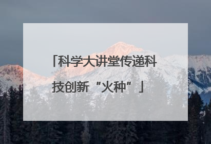 科学大讲堂传递科技创新“火种”