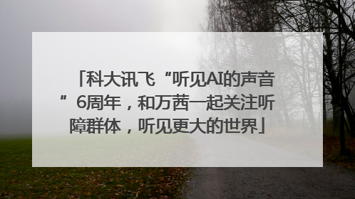 科大讯飞“听见AI的声音”6周年，和万茜一起关注听障群体，听见更大的世界