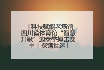 科技赋能老场馆 四川省体育馆“智慧升级”迎泰拳搏击赛事丨探馆世运