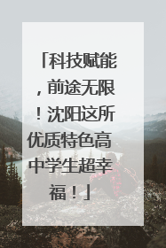 科技赋能，前途无限！沈阳这所优质特色高中学生超幸福！