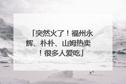 突然火了！福州永辉、朴朴、山姆热卖！很多人爱吃