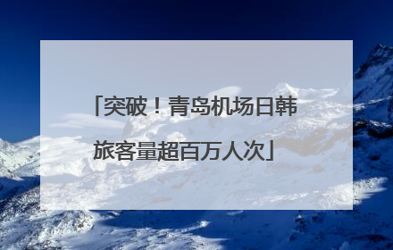 突破！青岛机场日韩旅客量超百万人次