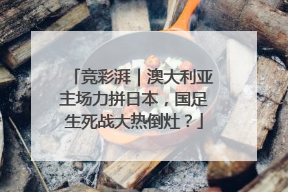 竞彩湃｜澳大利亚主场力拼日本，国足生死战大热倒灶？