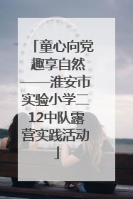 童心向党 趣享自然——淮安市实验小学二12中队露营实践活动