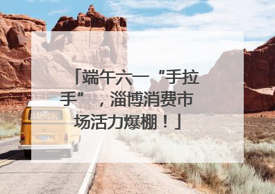 端午六一“手拉手”，淄博消费市场活力爆棚！