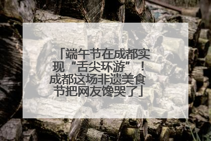端午节在成都实现“舌尖环游”！成都这场非遗美食节把网友馋哭了