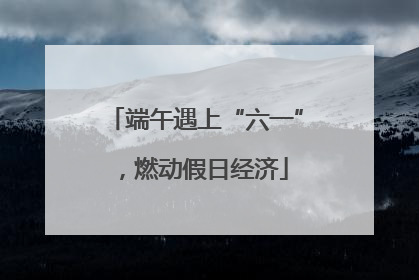 端午遇上“六一”，燃动假日经济