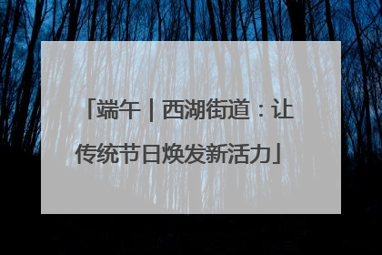 端午｜西湖街道：让传统节日焕发新活力