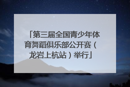 第三届全国青少年体育舞蹈俱乐部公开赛（龙岩上杭站）举行