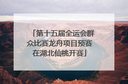 第十五届全运会群众比赛龙舟项目预赛在湖北仙桃开赛