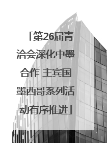第26届青洽会深化中墨合作 主宾国墨西哥系列活动有序推进